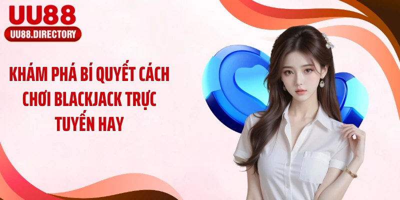 Khám phá bí quyết cách chơi Blackjack trực tuyến hay